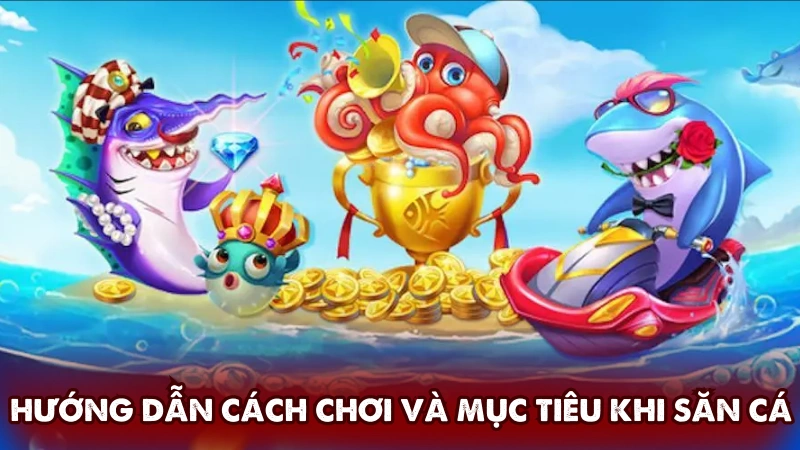 Hướng dẫn cách chơi và mục tiêu khi săn cá Hướng dẫn cách chơi và mục tiêu khi săn cá